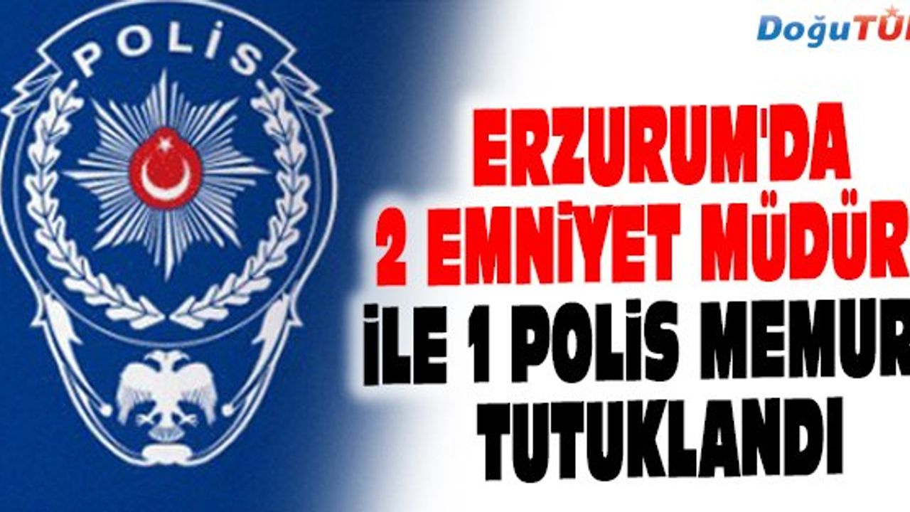 ERZURUM'DA 2 EMNİYET MÜDÜRÜ İLE 1 POLİS MEMURU TUTUKLANDI