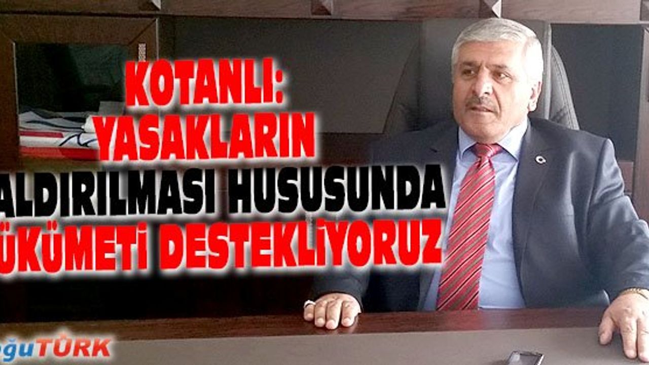 KOTANLI: YASAKLARIN KALDIRILMASI HUSUSUNDA HÜKUMETİ DESTEKLİYORUZ