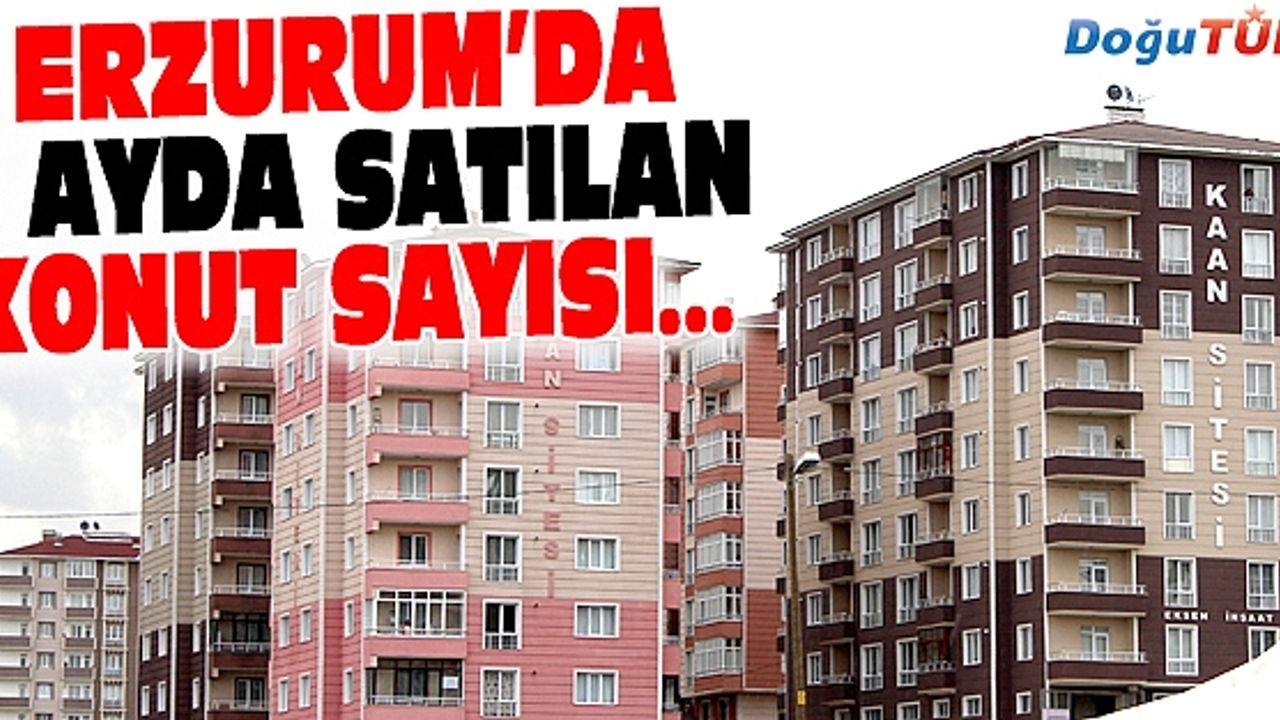 ERZURUM’DA 4 AYDA BİN 870 KONUT SATILDI