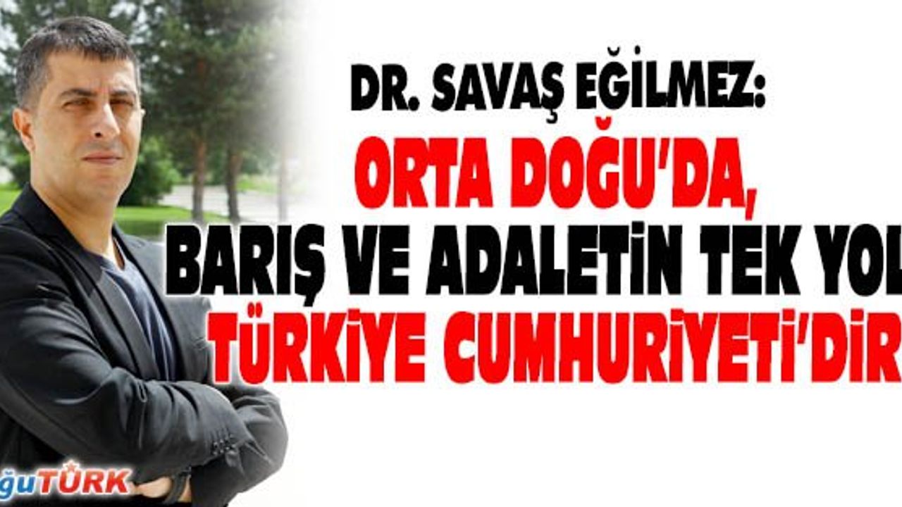 ORTA DOĞU’DA, BARIŞ VE ADALETİN TEK YOLU TÜRKİYE CUMHURİYETİ’DİR