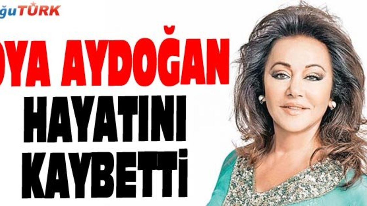 ÜNLÜ OYUNCU OYA AYDOĞAN HAYATINI KAYBETTİ