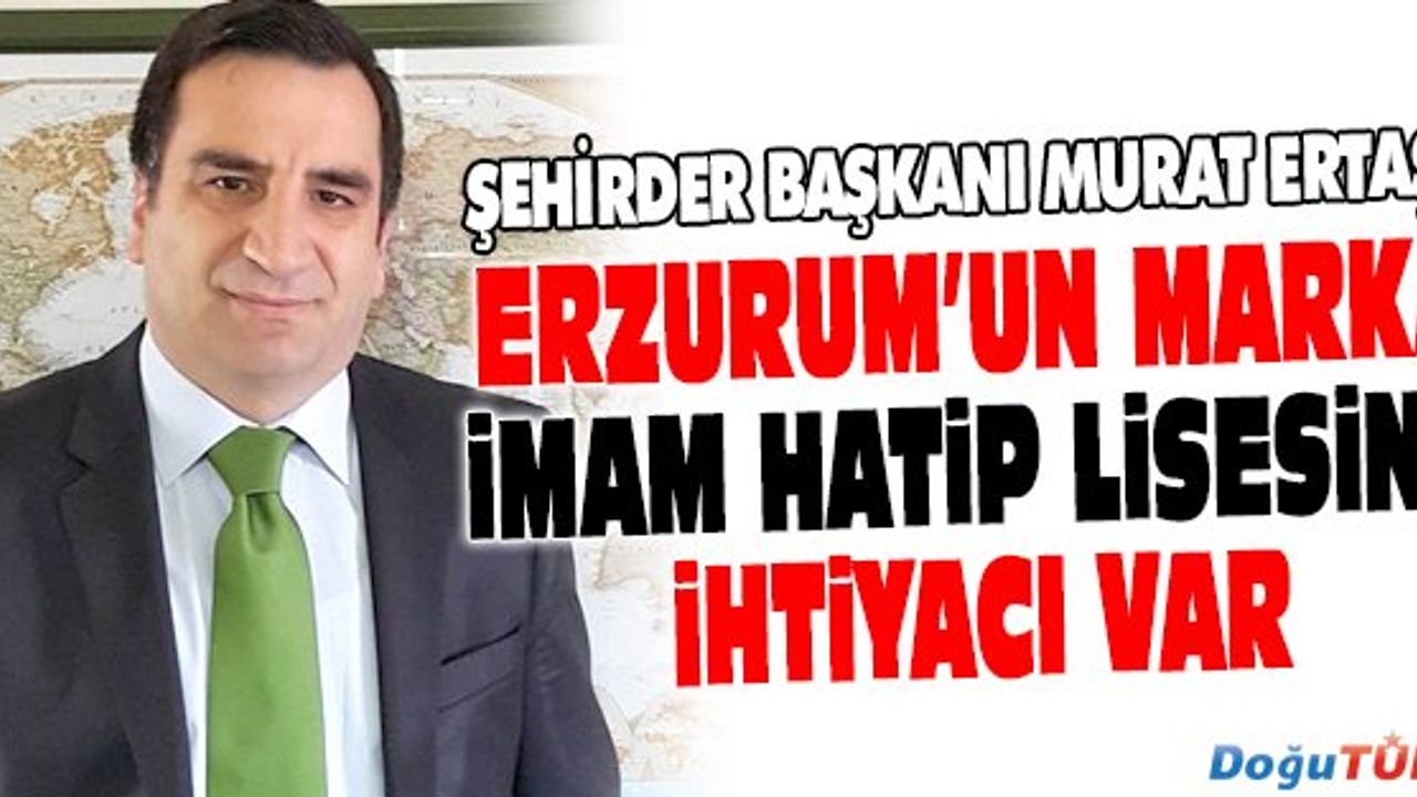 ERTAŞ: ERZURUM’UN MARKA İMAM HATİP LİSESİNE İHTİYACI VAR
