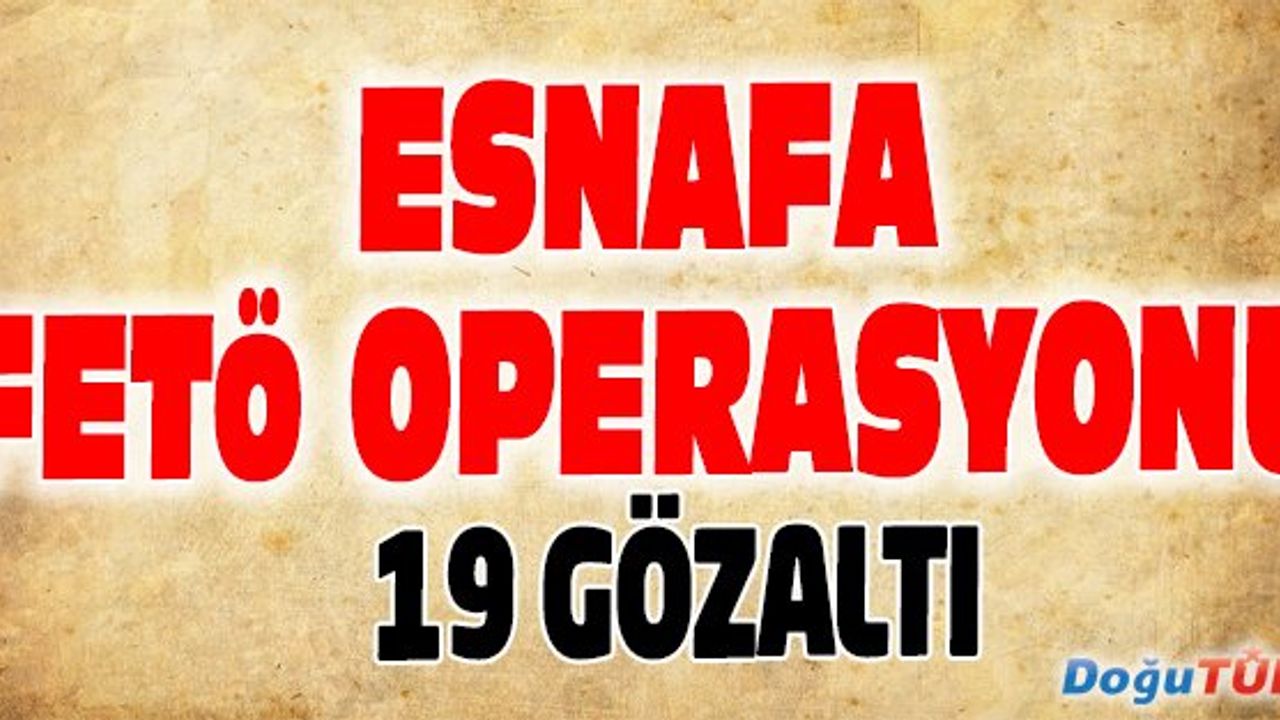 ESNAFA FETÖ OPERASYONU: 19 KİŞİ GÖZALTINA ALINDI