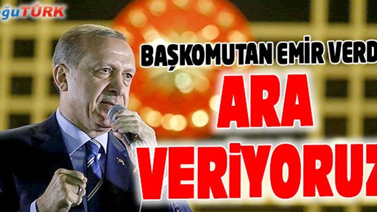BAŞKOMUTANDAN EMİR GELDİ: ARA VERİYORUZ