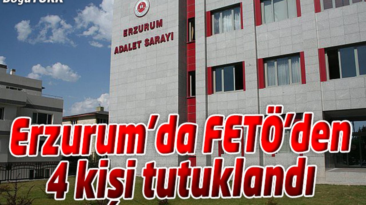 ERZURUM’DA FETÖ/PDY'DEN 4 KİŞİ TUTUKLANDI
