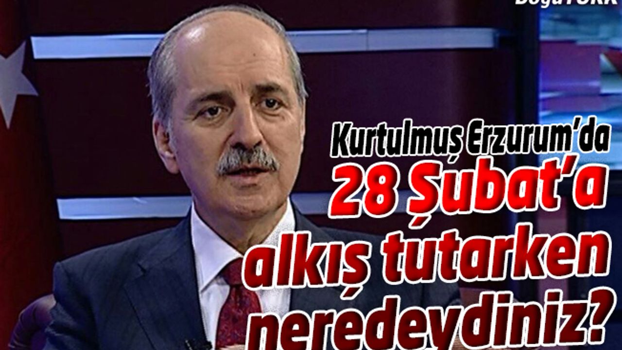 KURTULMUŞ: 28 ŞUBAT’A ALKIŞ TUTARKEN NEREDEYDİNİZ?