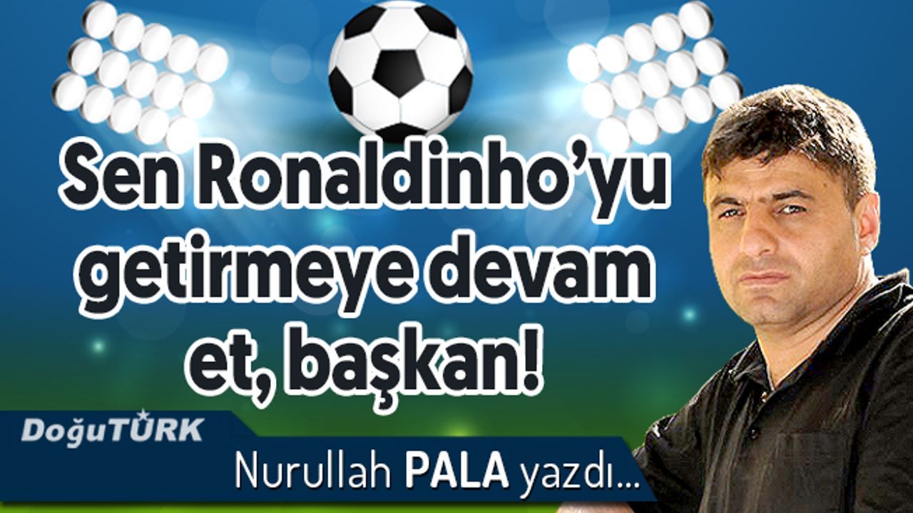 Sen Ronaldinho’yu getirmeye devam et başkan