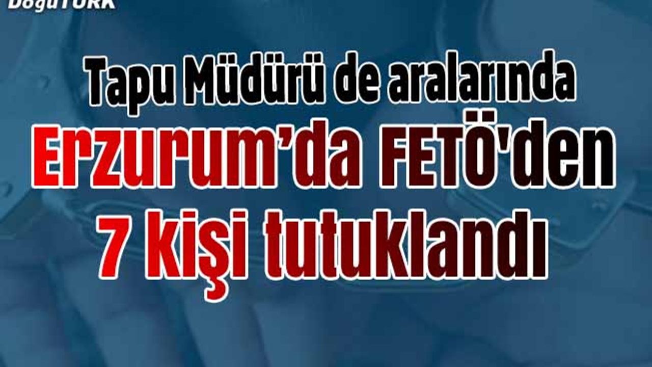 Erzurum’da FETÖ'den 7 kişi tutuklandı