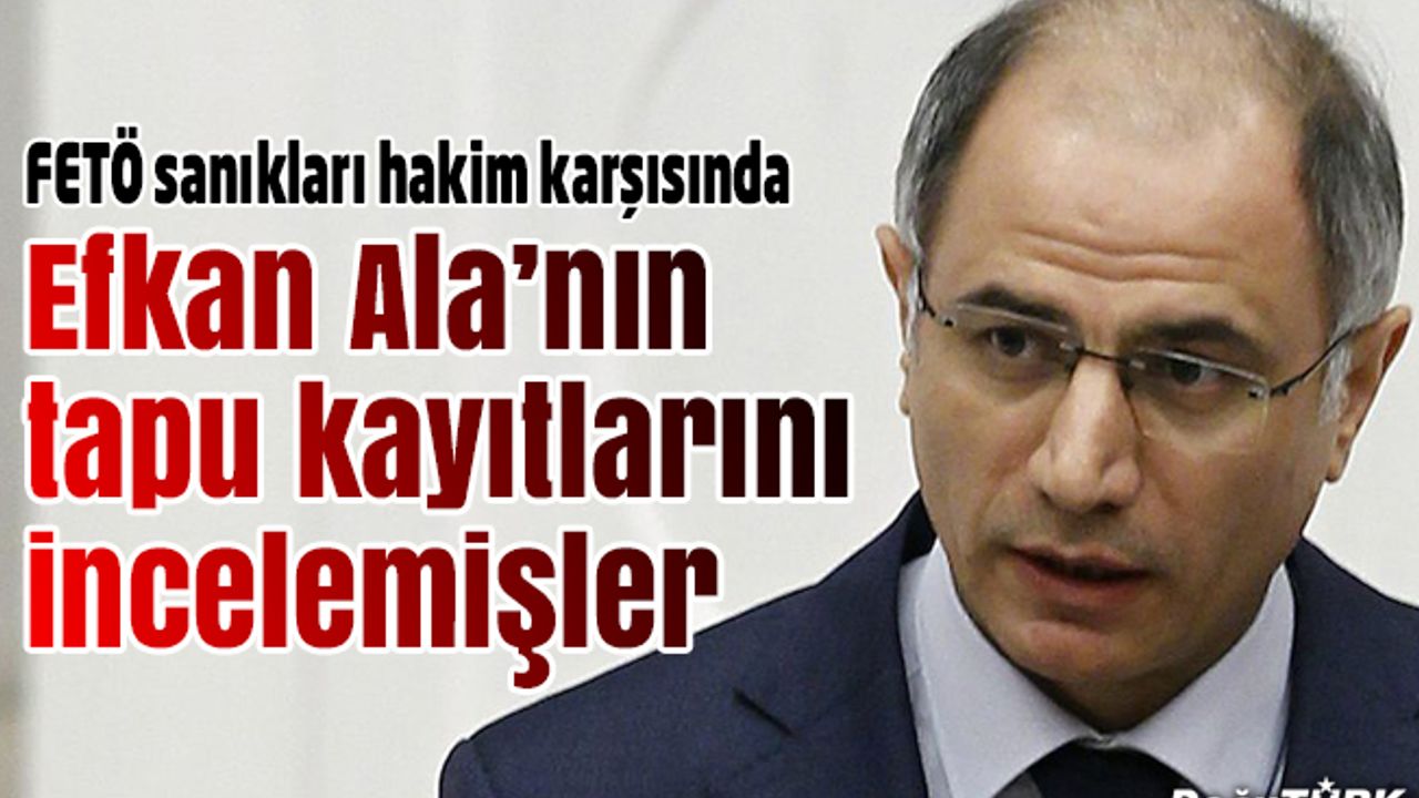 FETÖ sanıkları, eski Bakan Ala'nın tapu kayıtlarını incelemiş