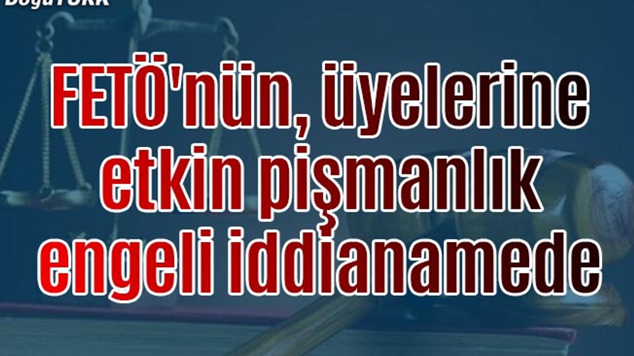 FETÖ'nün, üyelerine etkin pişmanlık engeli iddianamede