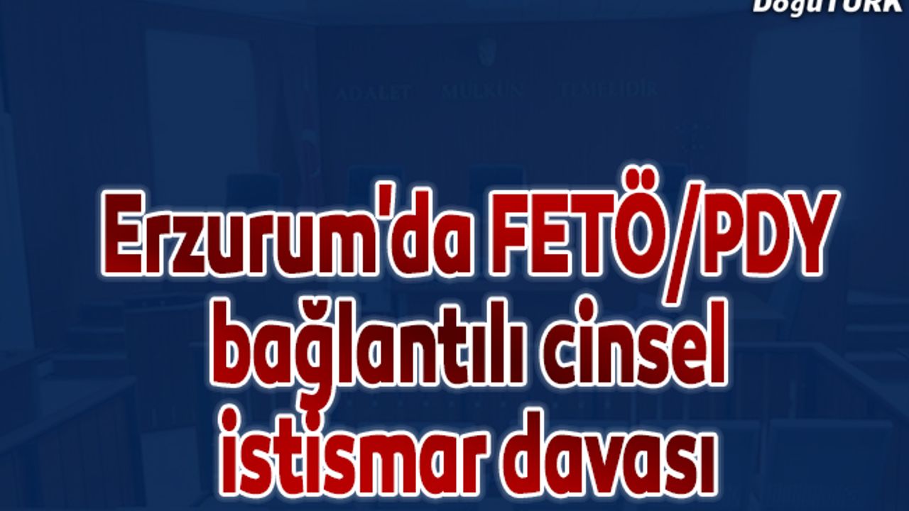 Erzurum'da FETÖ/PDY bağlantılı cinsel istismar davası