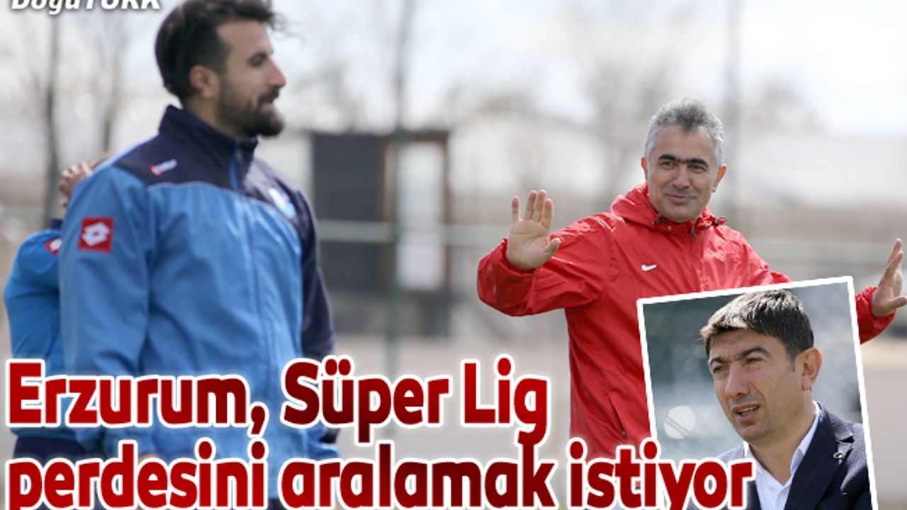 Erzurum, Süper Lig perdesini aralamak istiyor