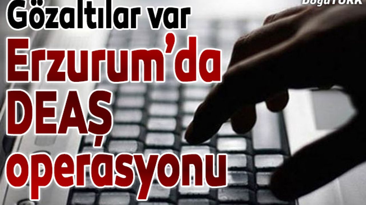 Erzurum'da DEAŞ'ın ‘sosyal medya’ yapılanmasına operasyon