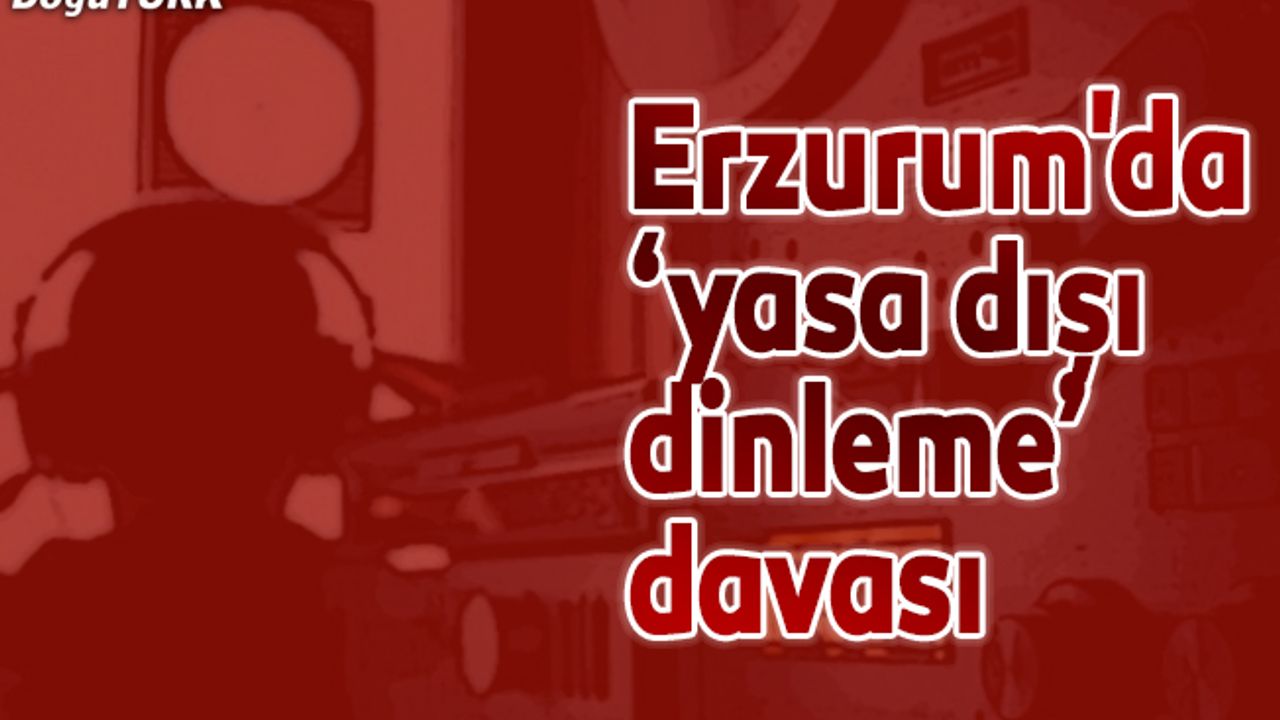 Erzurum'da ‘yasa dışı dinleme’ davası