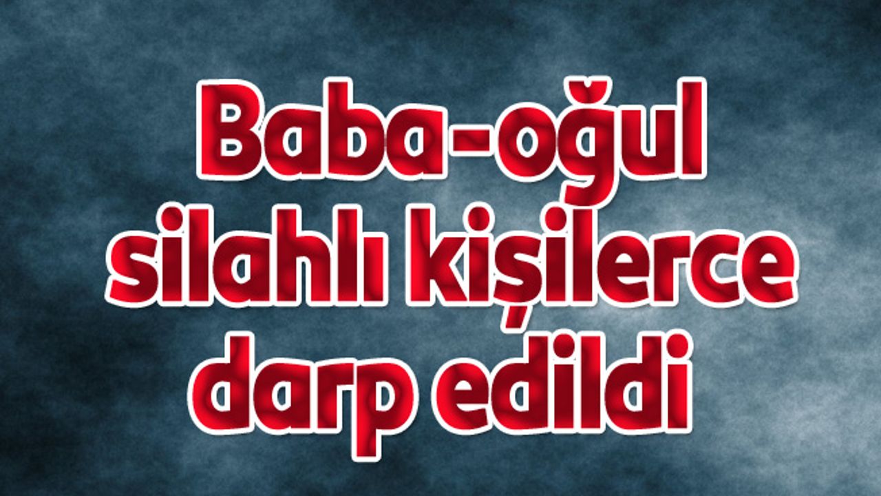 Baba-oğul silahlı kişilerce darp edildi