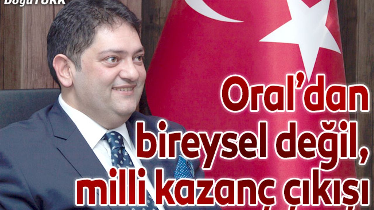 Oral’dan bireysel değil, milli kazanç çıkışı