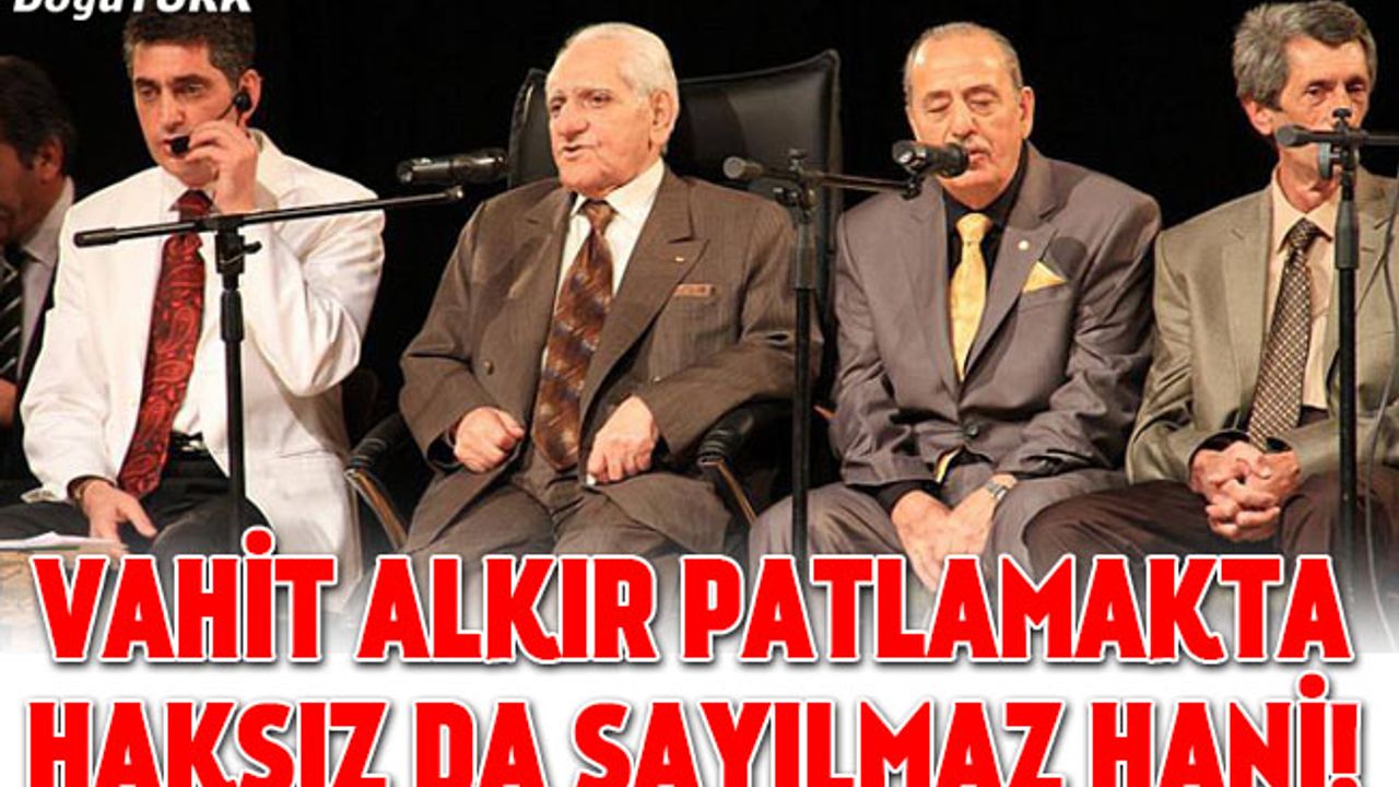 Vahit Alkır patlamakta haksız da sayılmaz hani!