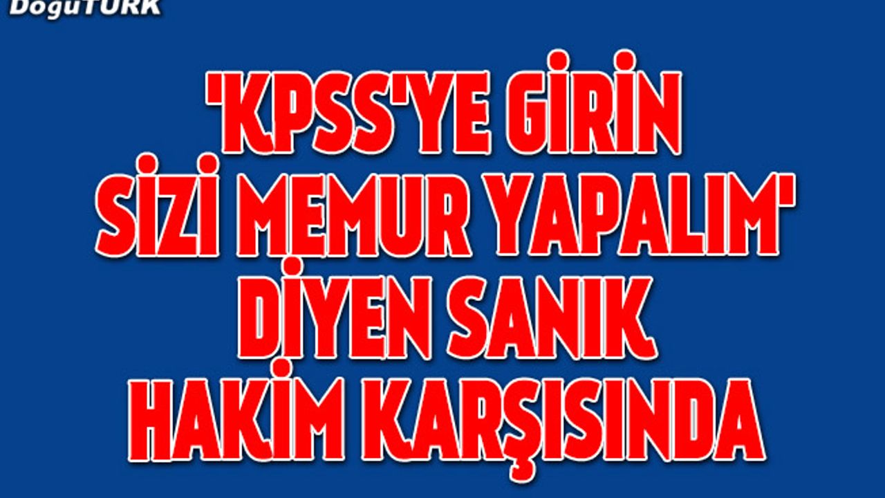 "KPSS'ye girin sizi memur yapalım" diyen sanık hakim karşısında