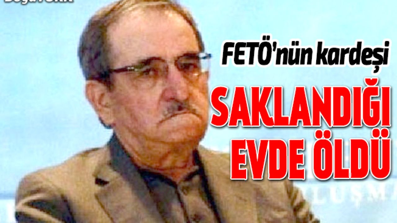 FETÖ elebaşının kardeşi saklandığı evde öldü