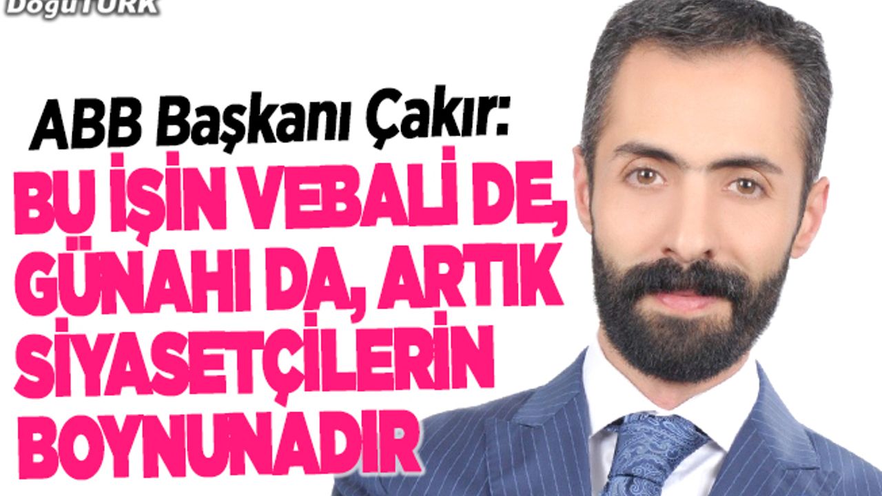 Çakır: Bu işin vebali de, günahı da, artık siyasetçilerin boynunadır