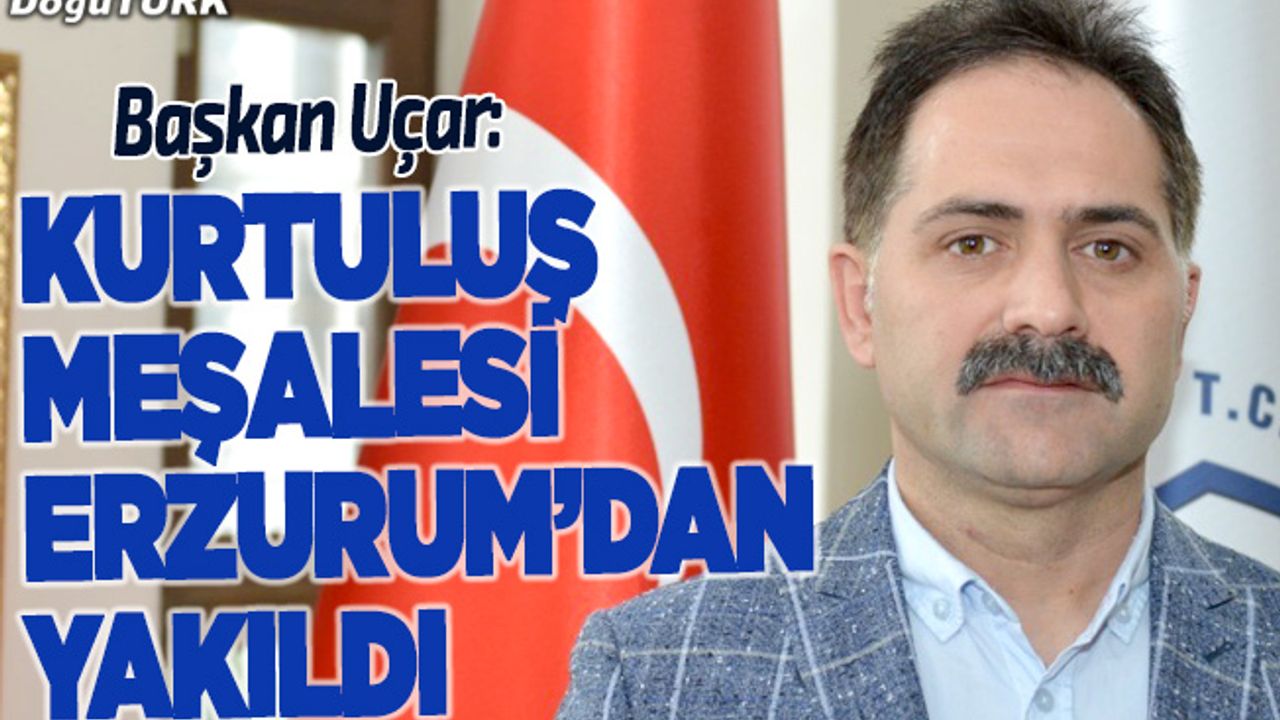 Başkan Uçar: Kurtuluş meşalesi Erzurum’dan yakıldı