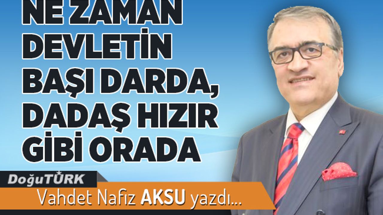 NE ZAMAN DEVLETİN BAŞI DARDA, DADAŞ HIZIR GİBİ ORADA