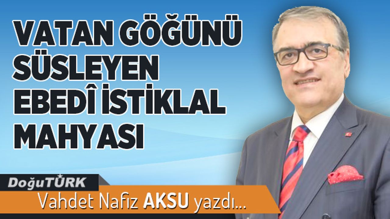 VATAN GÖĞÜNÜ SÜSLEYEN EBEDÎ İSTİKLAL MAHYASI