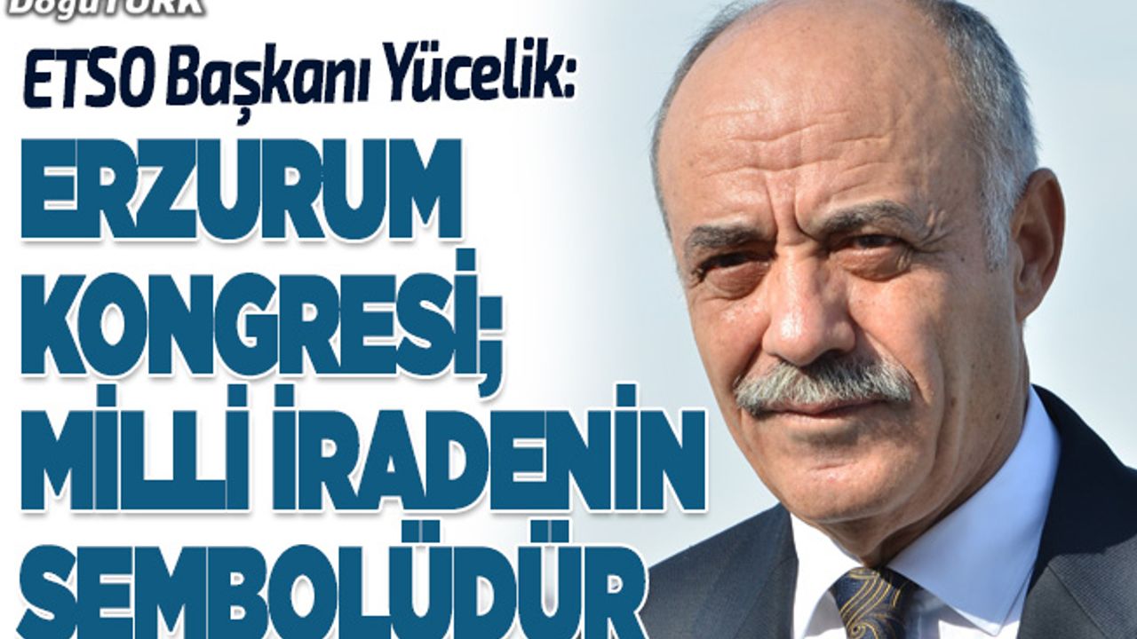 Yücelik: Erzurum Kongresi; milli iradenin sembolüdür