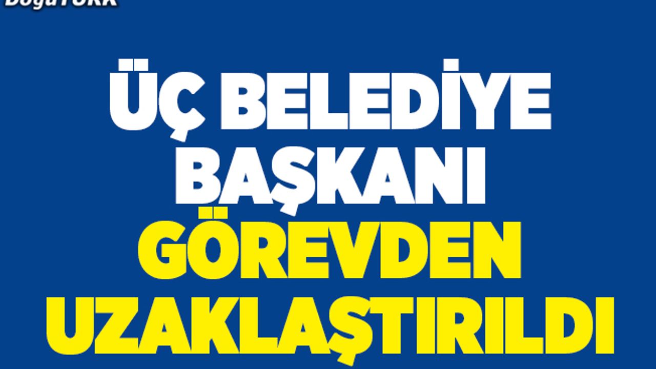 Üç belediye başkanı görevden alındı