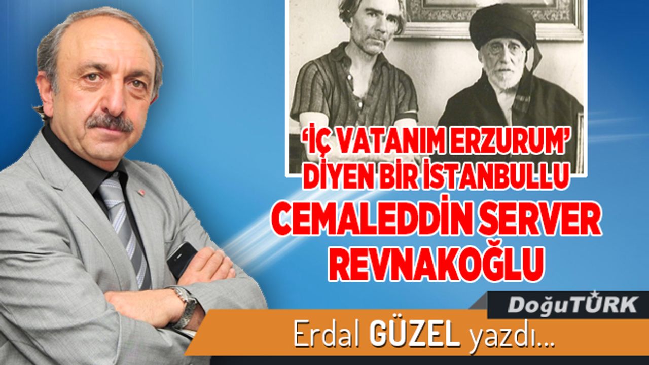 “İÇ VATANIM ERZURUM“ DİYEN BİR İSTANBULLU CEMALEDDİN SERVER REVNAKOĞLU