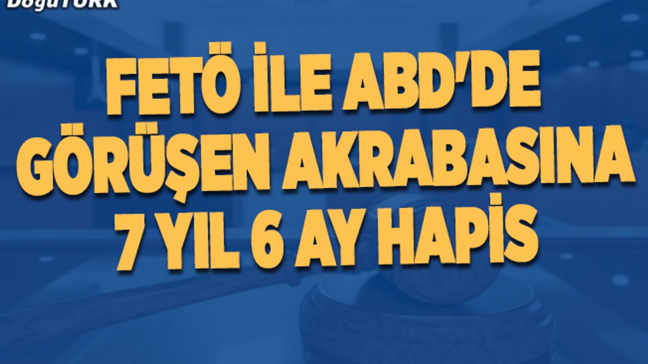FETÖ elebaşı Gülen ile ABD'de görüşen akrabasına 7 yıl 6 ay hapis