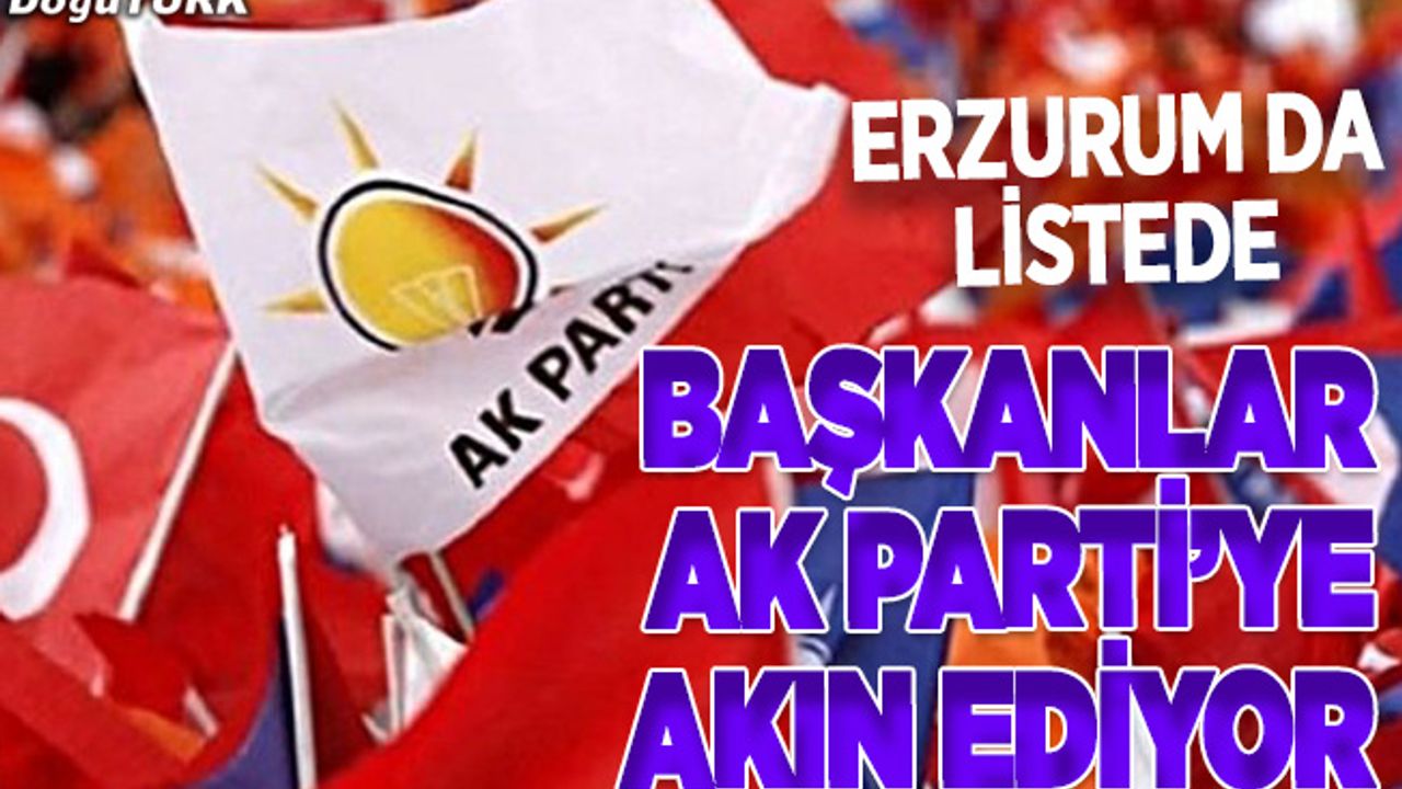 Başkanlar AK Parti’ye geçmek istiyor; Erzurum da listede