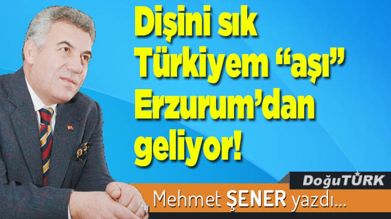 Dişini sık Türkiyem “aşı” Erzurum’dan geliyor!
