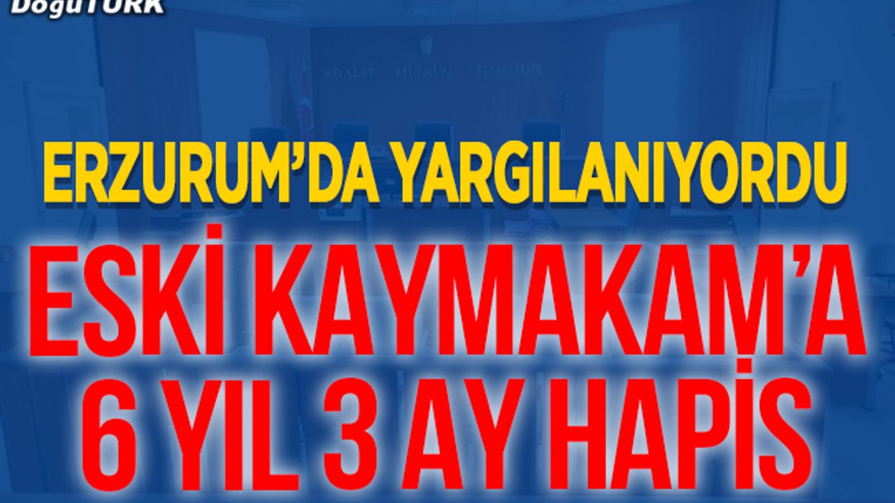 Erzurum'da eski kaymakama 6 yıl 3 ay hapis