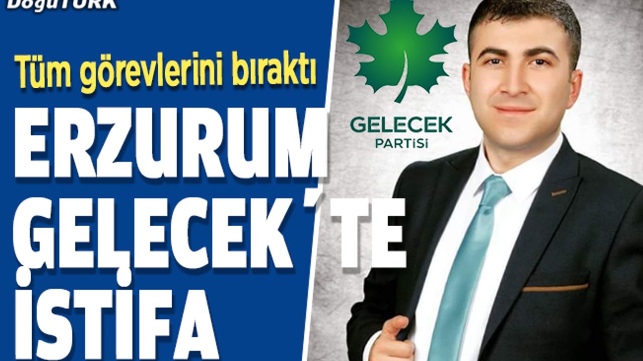 Erzurum Gelecek’te istifa; Bütün görevlerini bıraktı