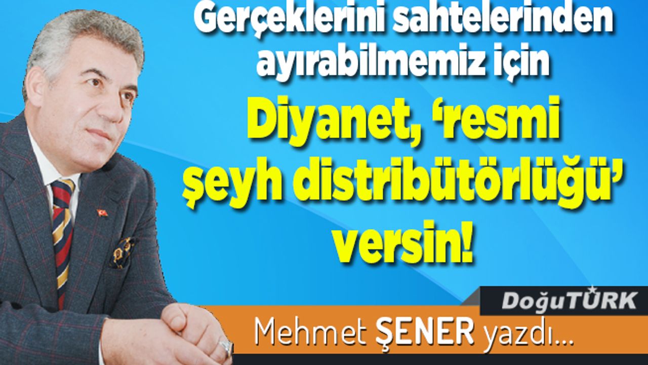 Gerçeklerini sahtelerinden ayırabilmemiz için Diyanet, “resmi şeyh distribütörlüğü” versin!