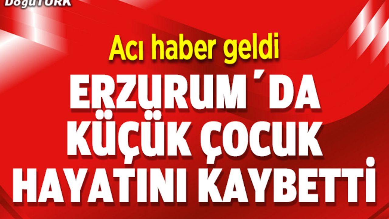 Erzurum'da şok ölüm; Henüz 7 yaşındaydı