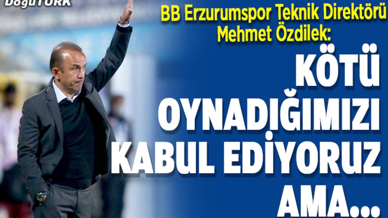 Mehmet Özdilek: Biz kötü oynadığımız kabul ediyoruz ama…