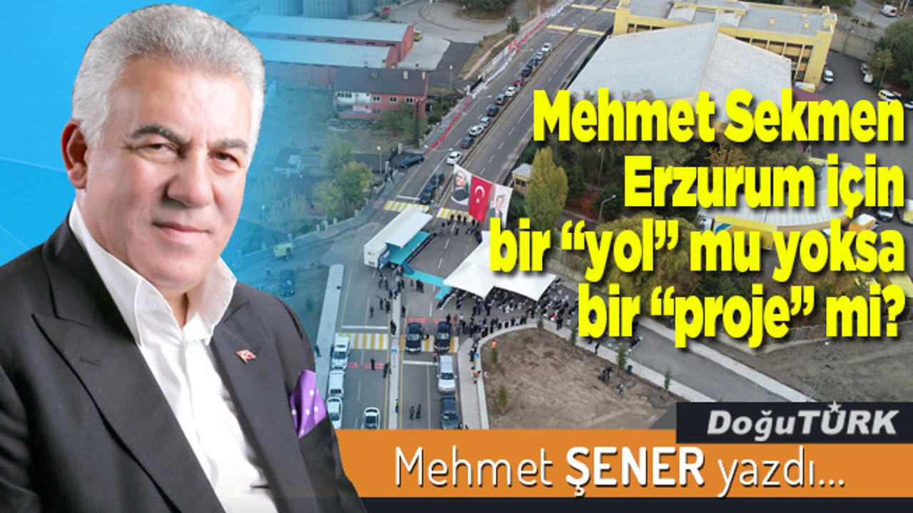 Mehmet Sekmen Erzurum için bir “yol” mu yoksa bir “proje” mi?