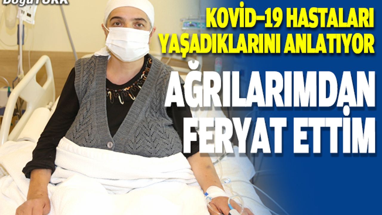 Kovid-19 hastaları anlatıyor : Ağrılarımdan feryat ettim ve çok fena haldeydim
