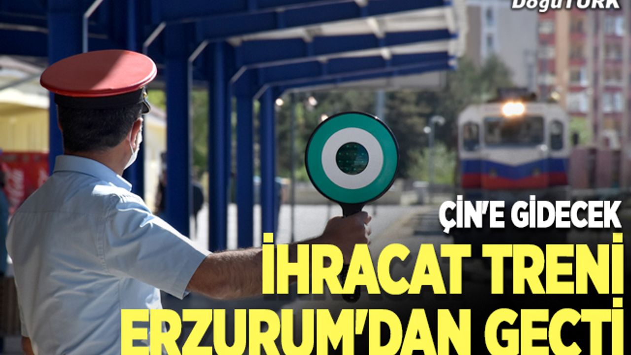Çin'e gidecek ihracat treni Erzurum'dan geçti