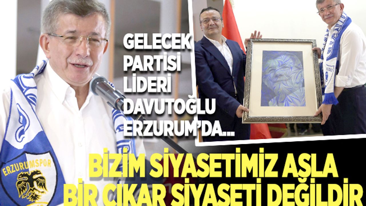 Davutoğlu, Erzurum'da konuştu: Bizim siyasetimiz asla bir çıkar siyaseti değildir…