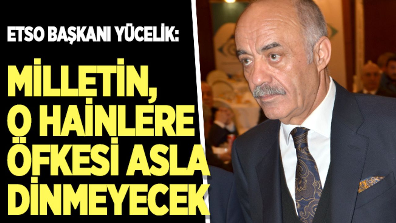 Yücelik: Milletin, o hainlere öfkesi asla dinmeyecek