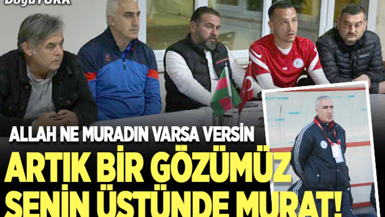 ​​​​​​​Artık bir gözümüz senin üstünde Murat!