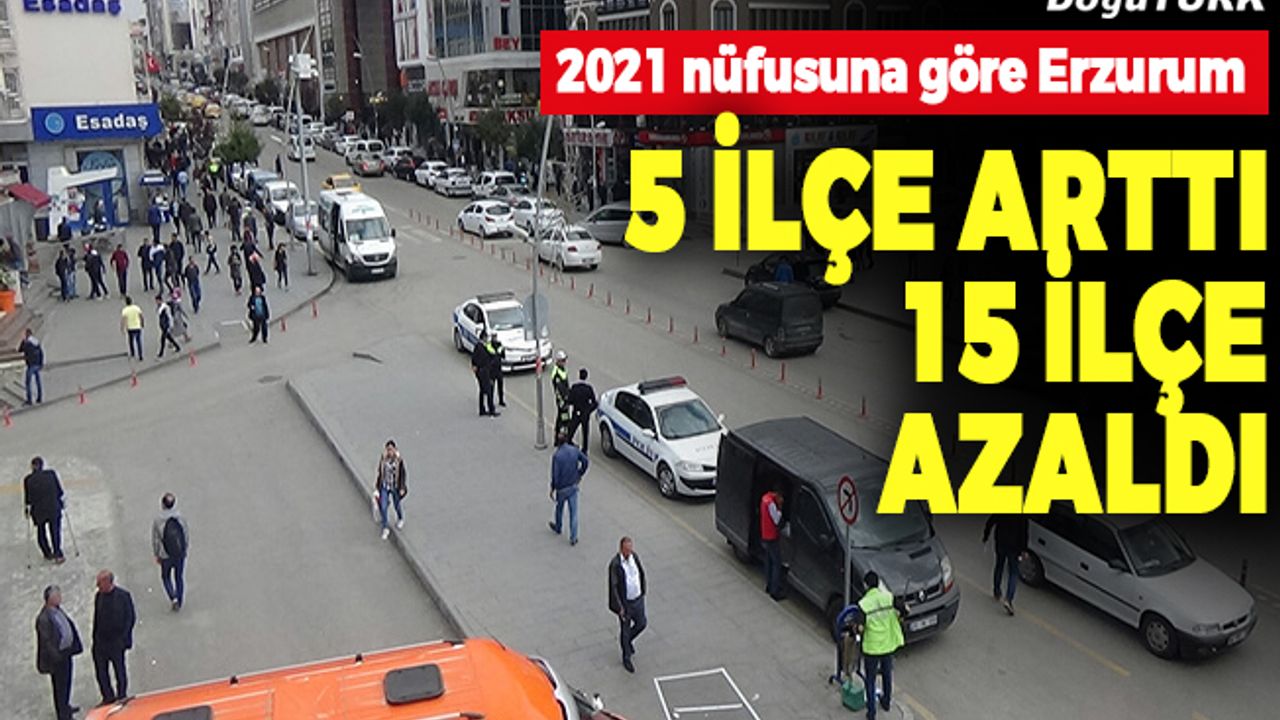 2021 nüfusuna göre Erzurum’da 5 ilçe arttı, 15 ilçe azaldı