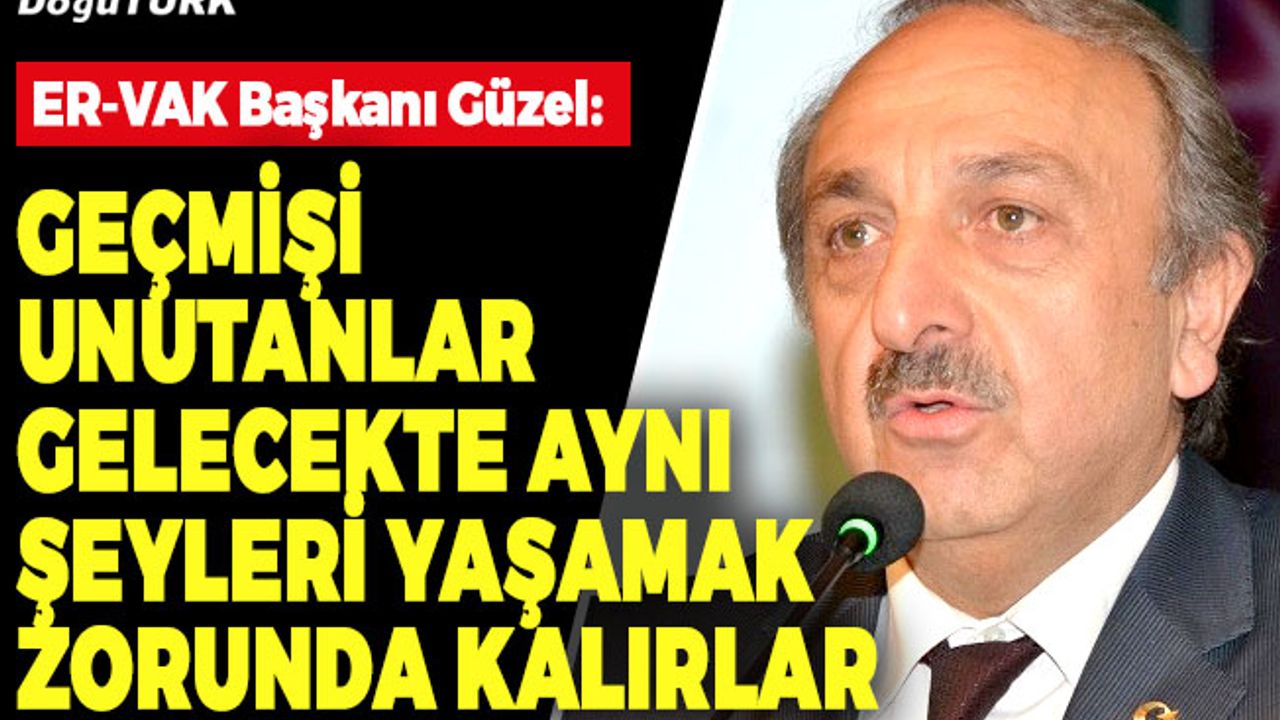Güzel: Geçmişi unutanlar gelecekte aynı şeyleri yaşamak zorunda kalırlar