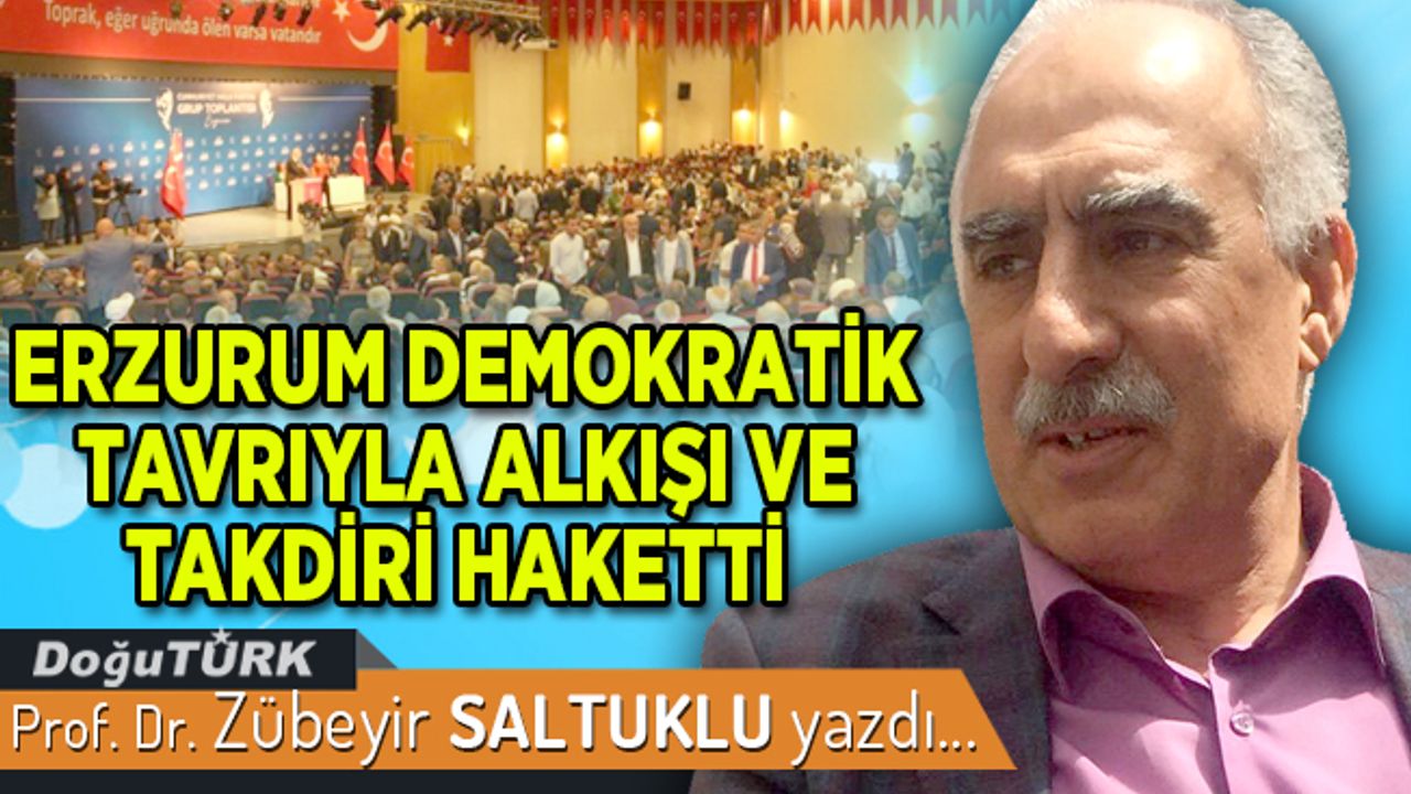 ERZURUM DEMOKRATİK TAVRIYLA ALKIŞI VE TAKDİRİ HAKETTİ