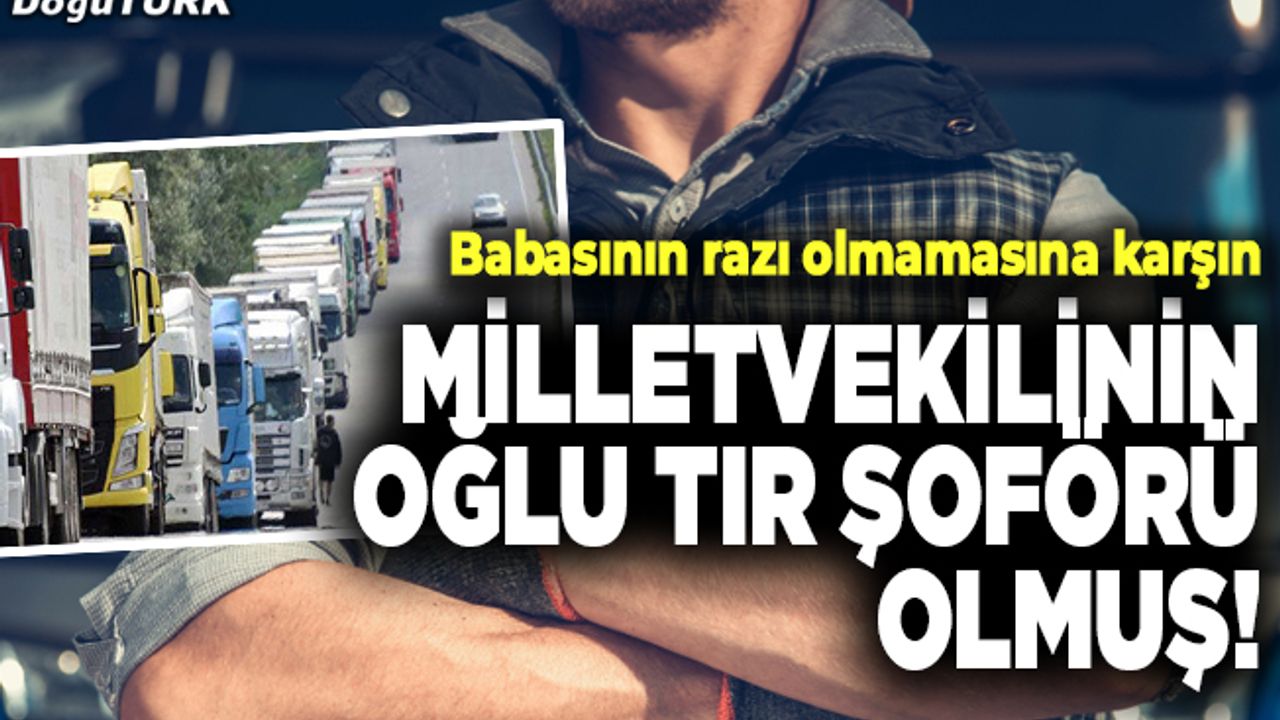 Milletvekilinin oğlu tır şoförü olmuş!