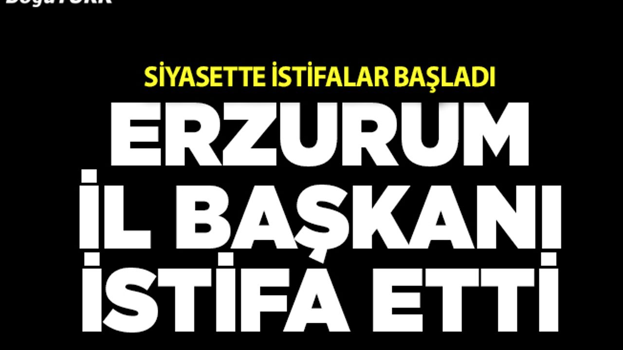 Erzurum il başkanı görevi bıraktı