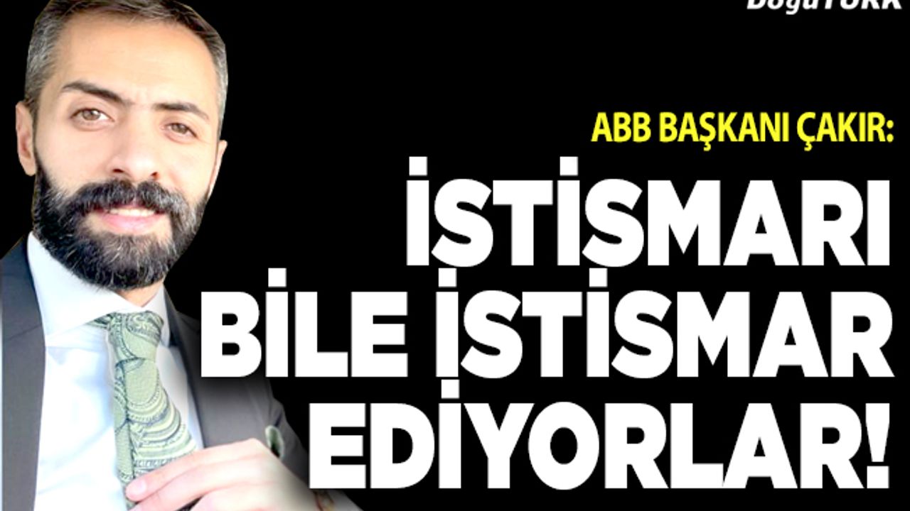 Çakır: İstismarı bile istismar ediyorlar!
